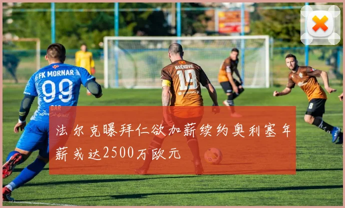 法尔克曝拜仁欲加薪续约奥利塞年薪或达2500万欧元