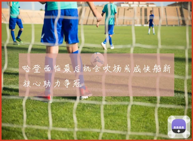 哈登面临最后机会吹杨或成快船新核心助力争冠