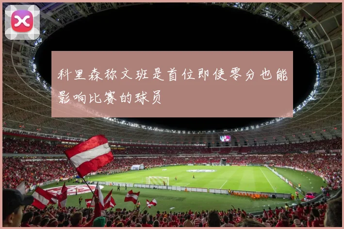 科里森称文班是首位即使零分也能影响比赛的球员