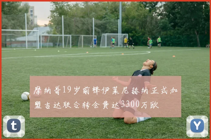 摩纳哥19岁前锋伊莱尼赫纳正式加盟吉达联合转会费达3300万欧
