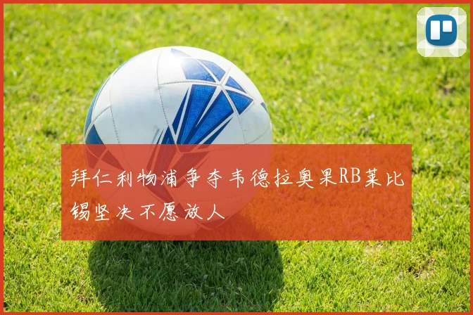 拜仁利物浦争夺韦德拉奥果RB莱比锡坚决不愿放人