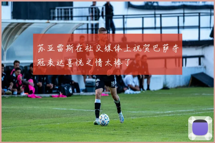 苏亚雷斯在社交媒体上祝贺巴萨夺冠表达喜悦之情太棒了
