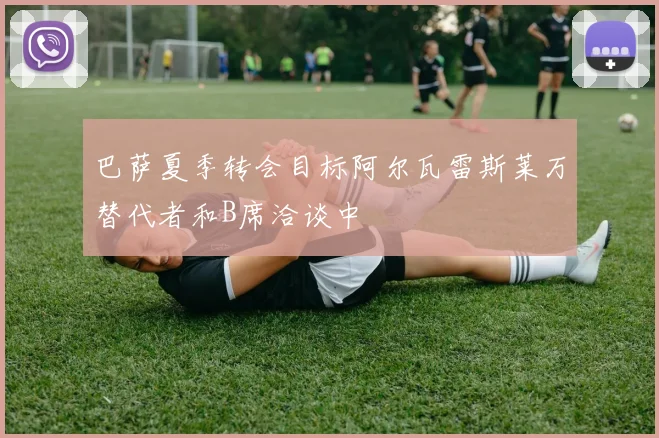 巴萨夏季转会目标阿尔瓦雷斯莱万替代者和B席洽谈中