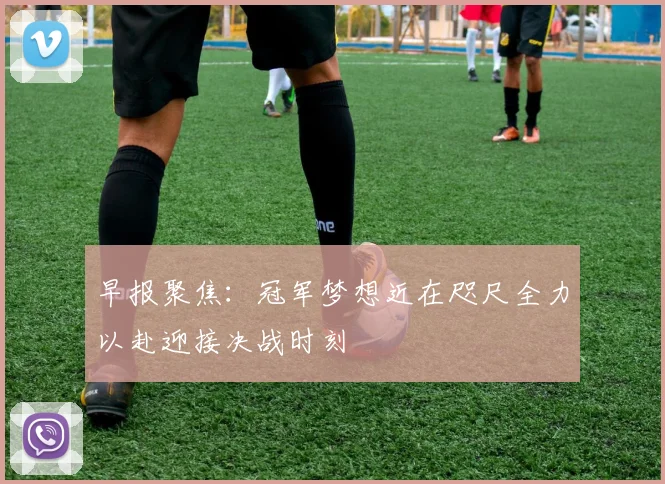 早报聚焦：冠军梦想近在咫尺全力以赴迎接决战时刻