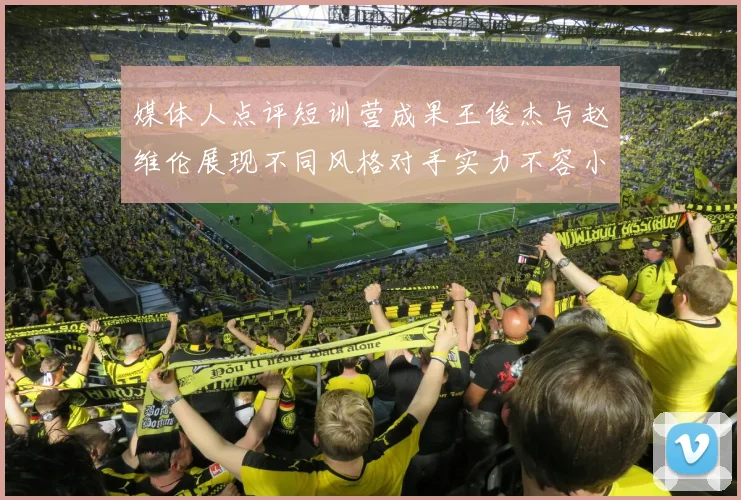 媒体人点评短训营成果王俊杰与赵维伦展现不同风格对手实力不容小觑
