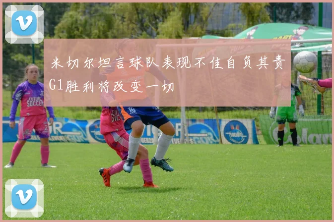 米切尔坦言球队表现不佳自负其责G1胜利将改变一切