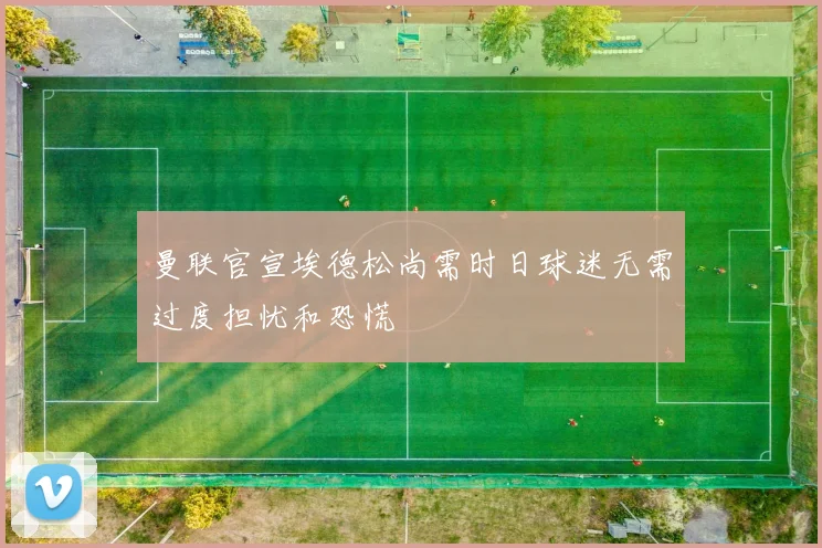 曼联官宣埃德松尚需时日球迷无需过度担忧和恐慌