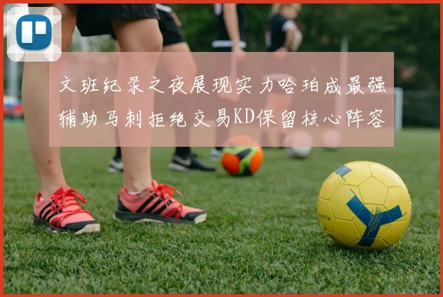 文班纪录之夜展现实力哈珀成最强辅助马刺拒绝交易KD保留核心阵容