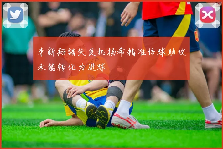 李新翔错失良机杨希精准传球助攻未能转化为进球